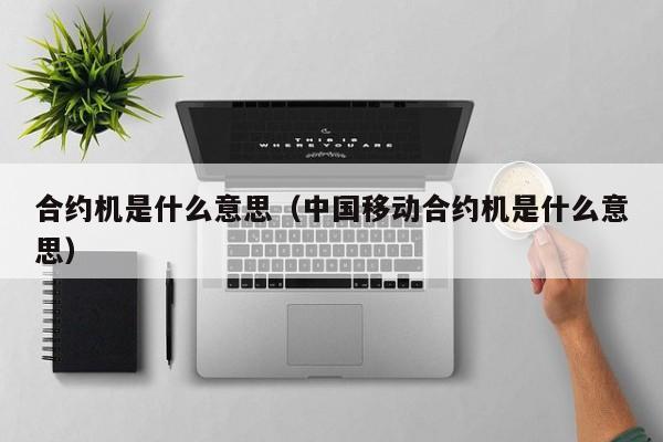 合約機是什么意思(中國移動合約機是什么意思)