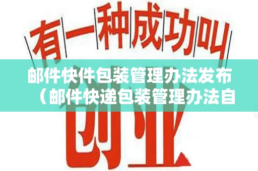 郵件快件包裝管理辦法發布（郵件快遞包裝管理辦法自什么起施行）