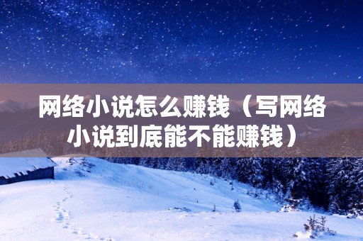 網絡小說怎么賺錢（寫網絡小說到底能不能賺錢）