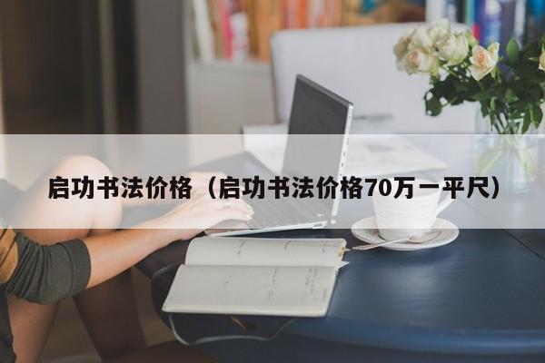 啟功書法價格（啟功書法價格70萬一平尺）